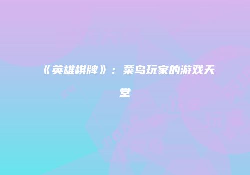 《英雄棋牌》：菜鸟玩家的游戏天堂