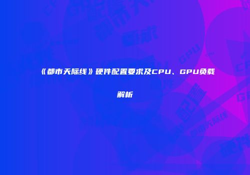 《都市天际线》硬件配置要求及CPU、GPU负载解析