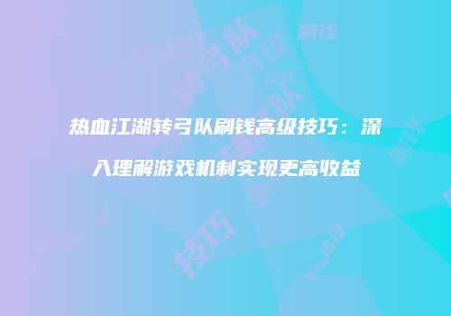 热血江湖转弓队刷钱高级技巧：深入理解游戏机制实现更高收益