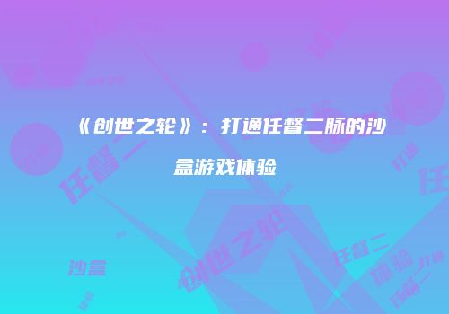 《创世之轮》：打通任督二脉的沙盒游戏体验