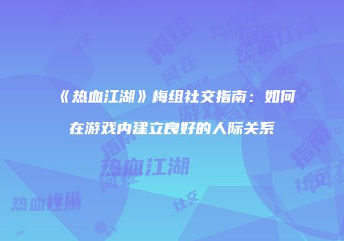 《热血江湖》梅组社交指南：如何在游戏内建立良好的人际关系