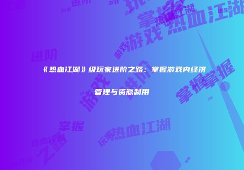 《热血江湖》级玩家进阶之路：掌握游戏内经济管理与资源利用