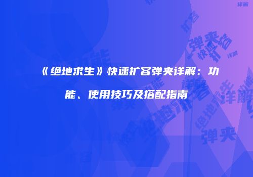 《绝地求生》快速扩容弹夹详解：功能、使用技巧及搭配指南