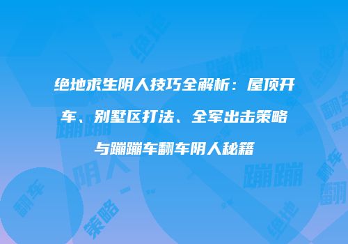 绝地求生阴人技巧全解析：屋顶开车、别墅区打法、全军出击策略与蹦蹦车翻车阴人秘籍