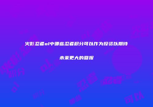 火影忍者ol中哪些忍者积分可以作为投资以期待未来更大的回报