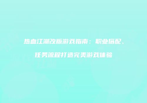 热血江湖改版游戏指南：职业搭配、任务流程打造完美游戏体验