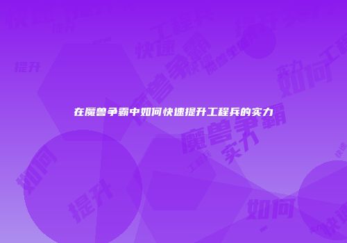 在魔兽争霸中如何快速提升工程兵的实力