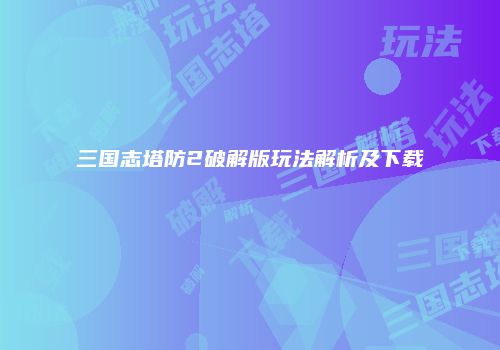 三国志塔防2破解版玩法解析及下载