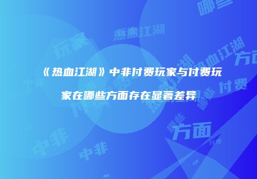 《热血江湖》中非付费玩家与付费玩家在哪些方面存在显著差异