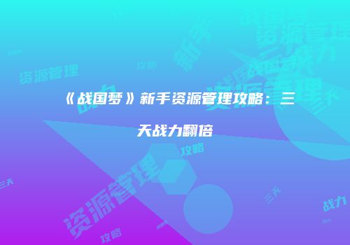 《战国梦》新手资源管理攻略：三天战力翻倍