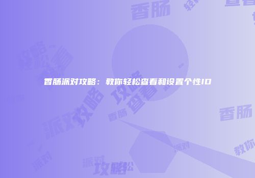 香肠派对攻略：教你轻松查看和设置个性ID