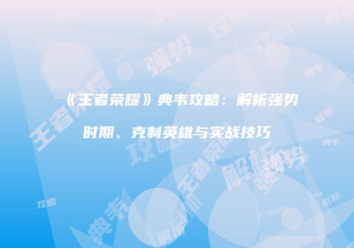 《王者荣耀》典韦攻略：解析强势时期、克制英雄与实战技巧