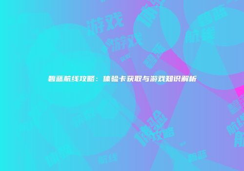 碧蓝航线攻略：体验卡获取与游戏知识解析