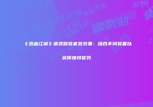 《热血江湖》谭武勋装套装效果：组合不同装备以获得独特优势