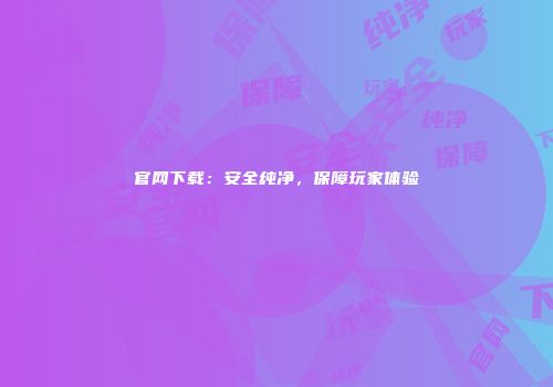 官网下载：安全纯净，保障玩家体验