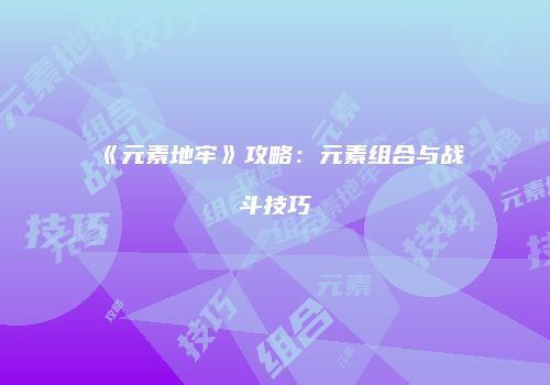 《元素地牢》攻略：元素组合与战斗技巧