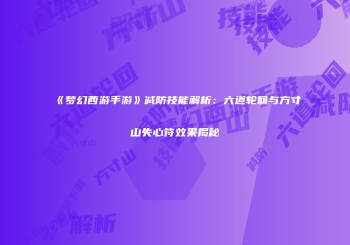 《梦幻西游手游》减防技能解析：六道轮回与方寸山失心符效果揭秘