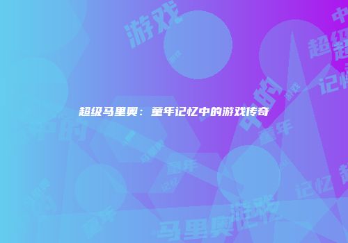 超级马里奥：童年记忆中的游戏传奇