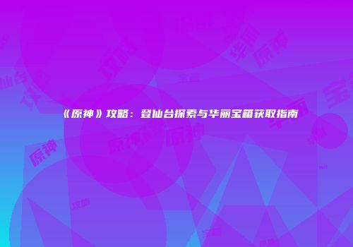 《原神》攻略：登仙台探索与华丽宝箱获取指南