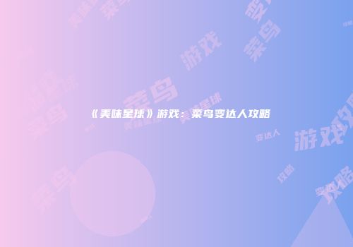 《美味星球》游戏：菜鸟变达人攻略