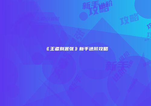 《王者别嚣张》新手进阶攻略