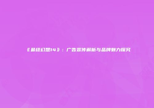 《最终幻想14》：广告宣传解析与品牌魅力探究