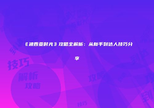 《波西亚时光》攻略全解析：从新手到达人技巧分享