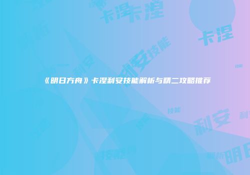 《明日方舟》卡涅利安技能解析与精二攻略推荐