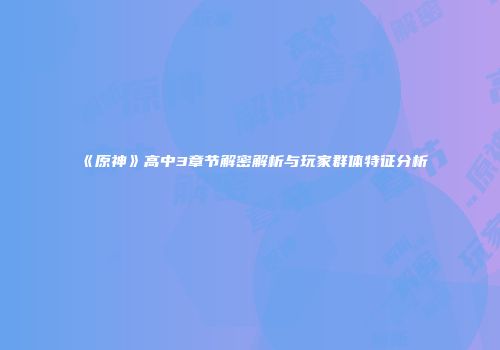 《原神》高中3章节解密解析与玩家群体特征分析