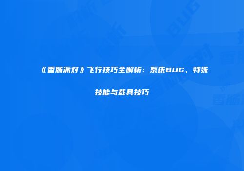 《香肠派对》飞行技巧全解析：系统BUG、特殊技能与载具技巧