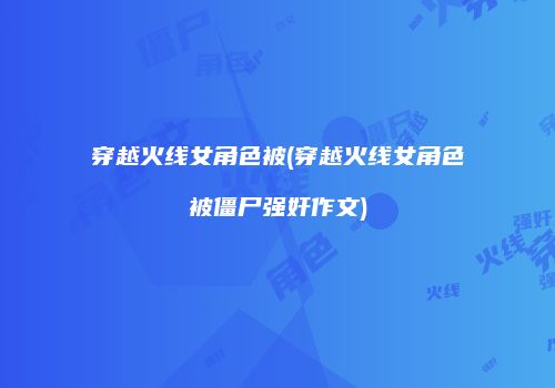 穿越火线女角色被(穿越火线女角色被僵尸强奸作文)