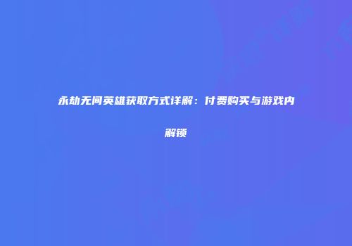 永劫无间英雄获取方式详解：付费购买与游戏内解锁
