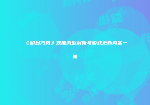 《明日方舟》技能调整解析与游戏更新内容一览