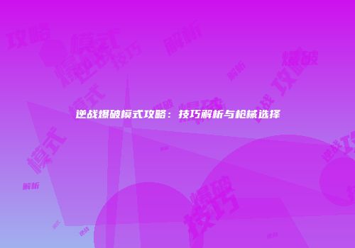 逆战爆破模式攻略：技巧解析与枪械选择