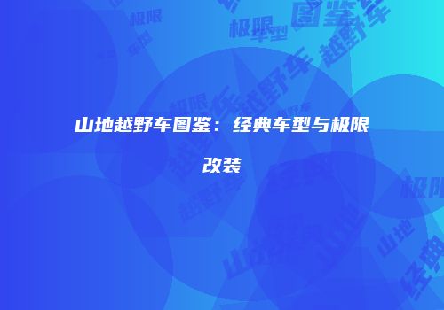 山地越野车图鉴：经典车型与极限改装