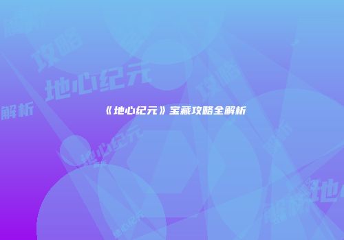 《地心纪元》宝藏攻略全解析