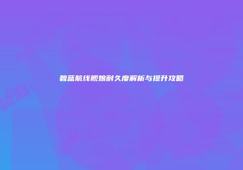 碧蓝航线舰娘耐久度解析与提升攻略