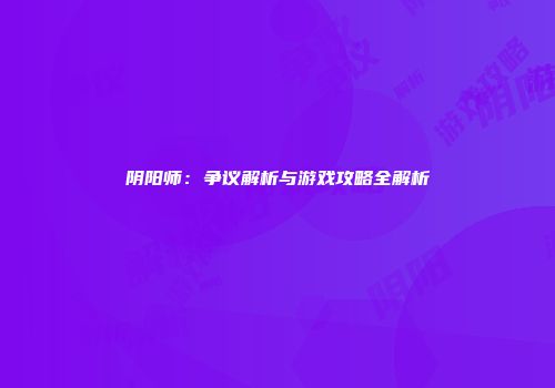 阴阳师：争议解析与游戏攻略全解析