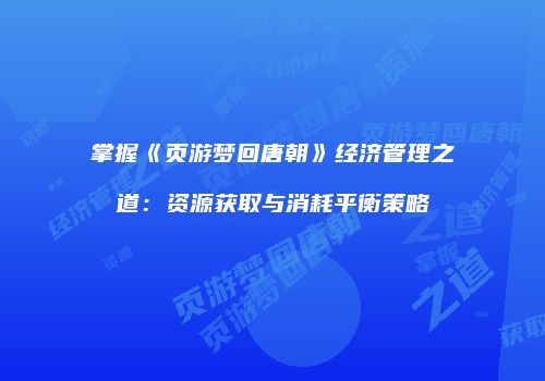 掌握《页游梦回唐朝》经济管理之道：资源获取与消耗平衡策略