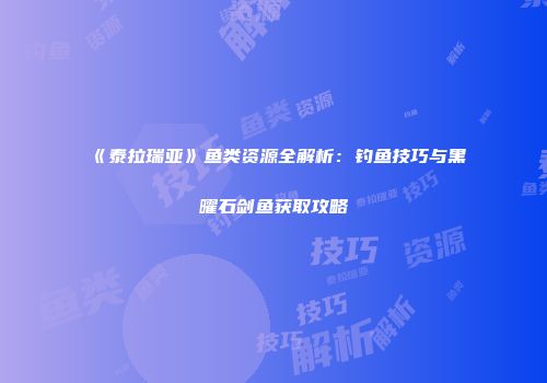 《泰拉瑞亚》鱼类资源全解析：钓鱼技巧与黑曜石剑鱼获取攻略