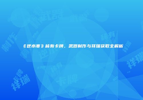 《逆水寒》稀有卡牌、武器制作与祥瑞获取全解析