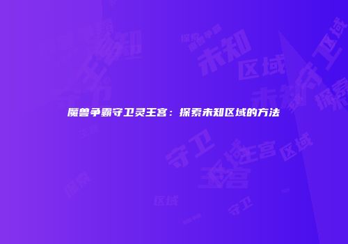 魔兽争霸守卫灵王宫：探索未知区域的方法
