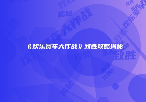《欢乐赛车大作战》致胜攻略揭秘