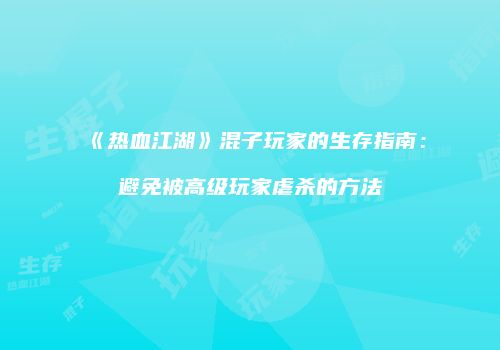 《热血江湖》混子玩家的生存指南：避免被高级玩家虐杀的方法
