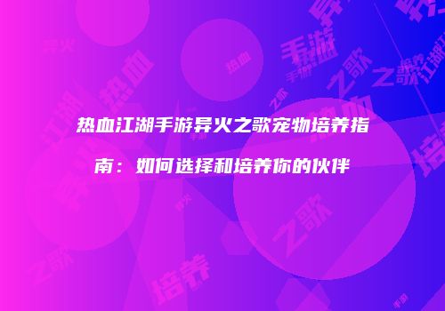 热血江湖手游异火之歌宠物培养指南：如何选择和培养你的伙伴