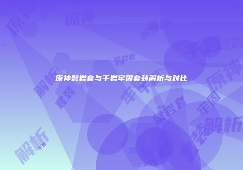 原神磐岩套与千岩牢固套装解析与对比
