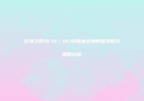 云顶之弈10.12／10.18版本战地阵容攻略与策略分析