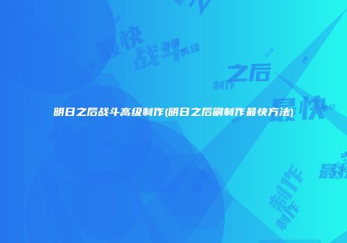 明日之后战斗高级制作(明日之后刷制作最快方法)