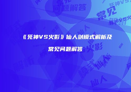 《死神VS火影》仙人剑模式解析及常见问题解答