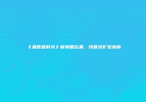 《波西亚时光》储物箱位置、找回及扩容指南